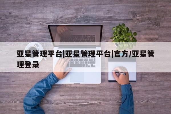 亚星网页 亚星网站亚星管理平台|亚星管理平台|官方/亚星管理登录