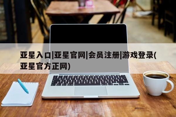 亚星网页 亚星网站亚星入口|亚星官网|会员注册|游戏登录(亚星官方正网)