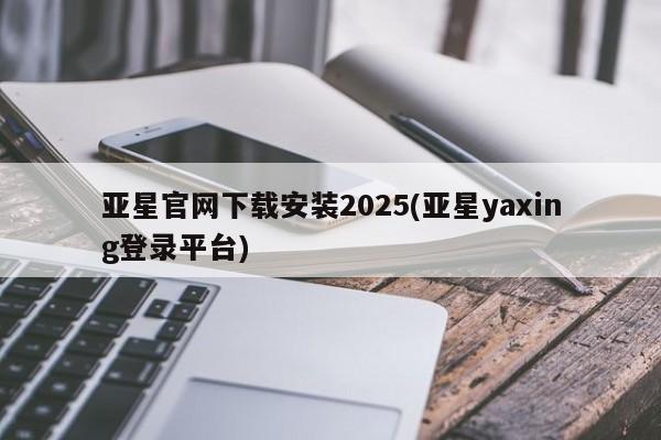 亚星网页 亚星网站亚星官网下载安装2025(亚星yaxing登录平台)