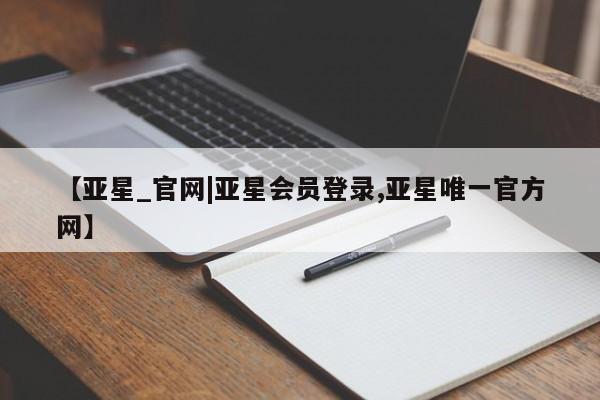 亚星网页 亚星网站【亚星_官网|亚星会员登录,亚星唯一官方网】