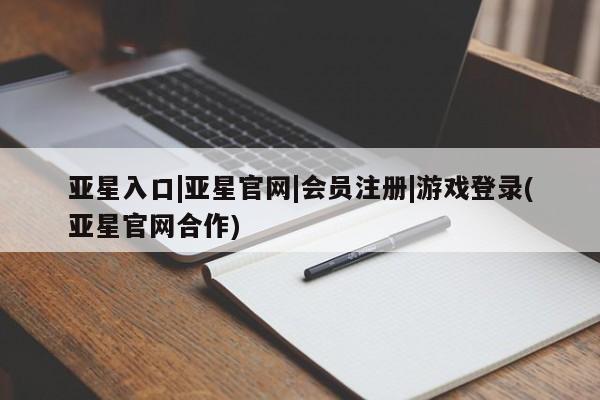 亚星网页 亚星网站亚星入口|亚星官网|会员注册|游戏登录(亚星官网合作)
