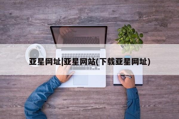 亚星网页 亚星网站亚星网址|亚星网站(下载亚星网址)