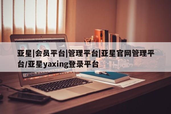 亚星网页 亚星网站亚星|会员平台|管理平台|亚星官网管理平台/亚星yaxing登录平台