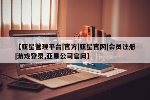 亚星网页 亚星网站【亚星管理平台|官方|亚星官网|会员注册|游戏登录,亚星公司官网】
