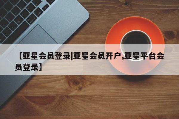 亚星网页 亚星网站【亚星会员登录|亚星会员开户,亚星平台会员登录】