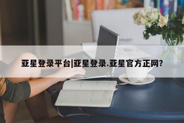 亚星网页 亚星网站亚星登录平台|亚星登录.亚星官方正网？
