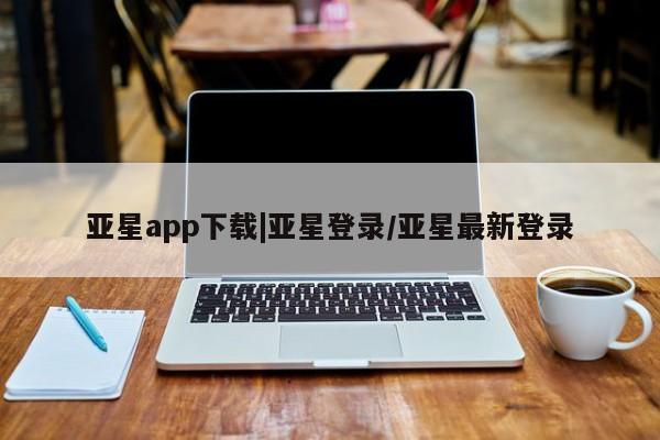 亚星网页 亚星网站亚星app下载|亚星登录/亚星最新登录