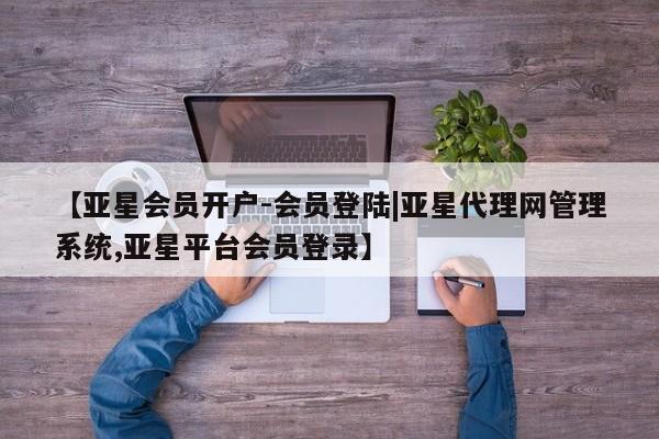 亚星网页 亚星网站【亚星会员开户-会员登陆|亚星代理网管理系统,亚星平台会员登录】