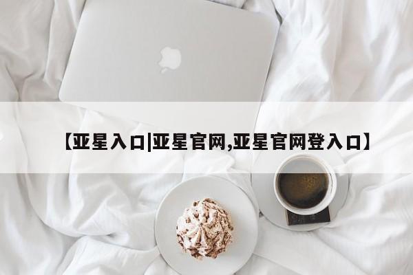 亚星网页 亚星网站【亚星入口|亚星官网,亚星官网登入口】