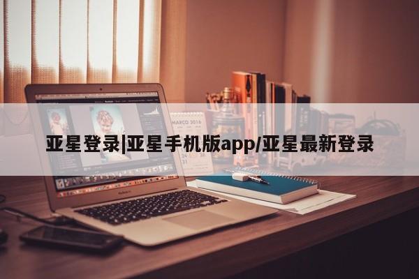 亚星网页 亚星网站亚星登录|亚星手机版app/亚星最新登录