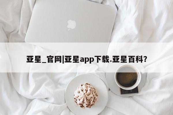 亚星网页 亚星网站亚星_官网|亚星app下载.亚星百科？