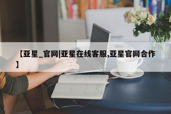 亚星网页 亚星网站【亚星_官网|亚星在线客服,亚星官网合作】