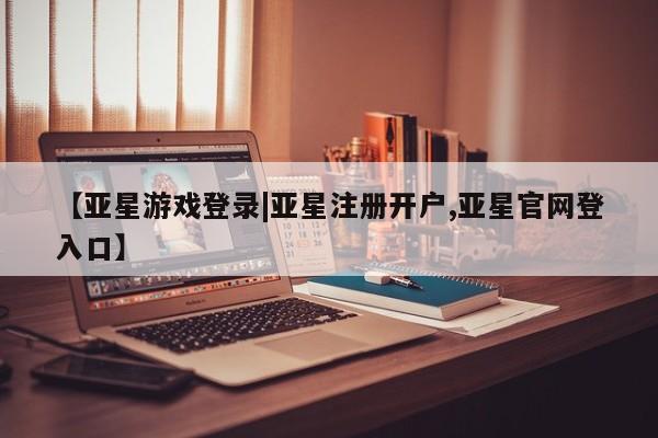 亚星网页 亚星网站【亚星游戏登录|亚星注册开户,亚星官网登入口】