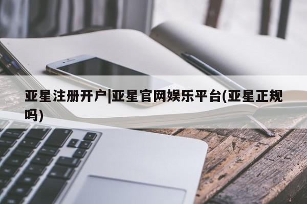 亚星网页 亚星网站亚星注册开户|亚星官网娱乐平台(亚星正规吗)