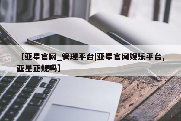 亚星网页 亚星网站【亚星官网_管理平台|亚星官网娱乐平台,亚星正规吗】