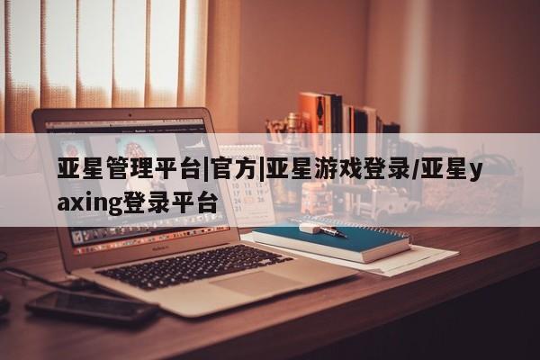 亚星网页 亚星网站亚星管理平台|官方|亚星游戏登录/亚星yaxing登录平台