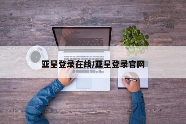 亚星网页 亚星网站亚星登录在线/亚星登录官网