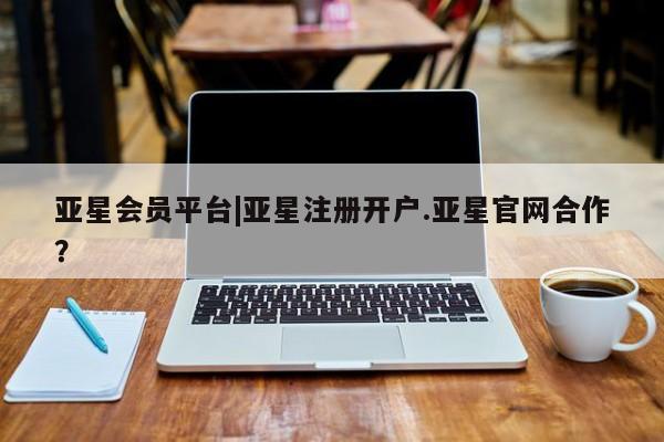 亚星网页 亚星网站亚星会员平台|亚星注册开户.亚星官网合作？