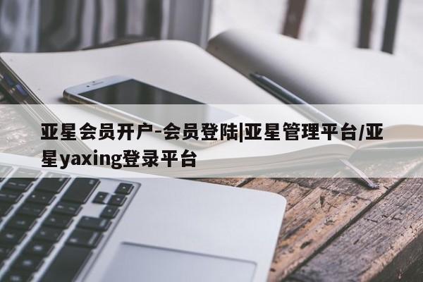 亚星网页 亚星网站亚星会员开户-会员登陆|亚星管理平台/亚星yaxing登录平台