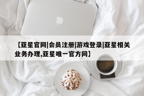 亚星网页 亚星网站【亚星官网|会员注册|游戏登录|亚星相关业务办理,亚星唯一官方网】