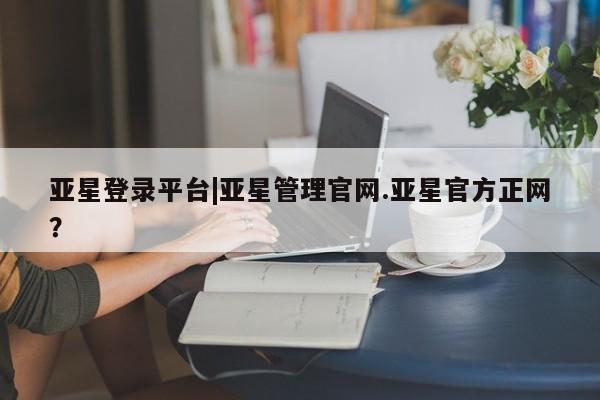 亚星网页 亚星网站亚星登录平台|亚星管理官网.亚星官方正网？
