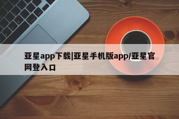 亚星网页 亚星网站亚星app下载|亚星手机版app/亚星官网登入口