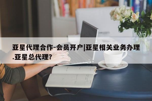亚星网页 亚星网站亚星代理合作-会员开户|亚星相关业务办理.亚星总代理？