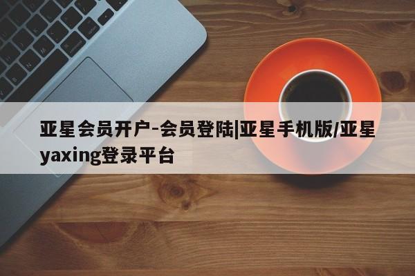 亚星网页 亚星网站亚星会员开户-会员登陆|亚星手机版/亚星yaxing登录平台