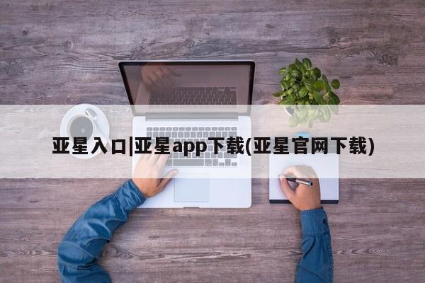 亚星网页 亚星网站亚星入口|亚星app下载(亚星官网下载)