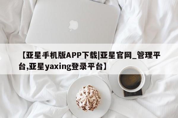 亚星网页 亚星网站【亚星手机版APP下载|亚星官网_管理平台,亚星yaxing登录平台】