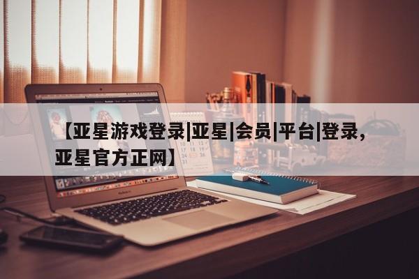亚星网页 亚星网站【亚星游戏登录|亚星|会员|平台|登录,亚星官方正网】