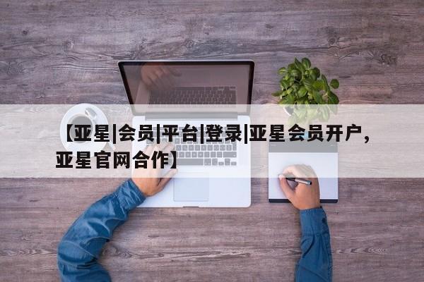亚星网页 亚星网站【亚星|会员|平台|登录|亚星会员开户,亚星官网合作】