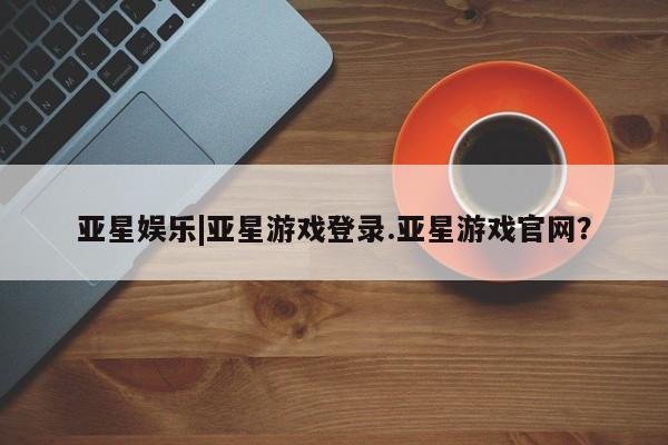 亚星网页 亚星网站亚星娱乐|亚星游戏登录.亚星游戏官网？